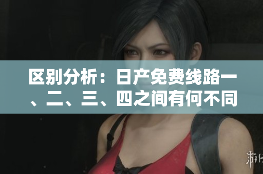 區(qū)別分析：日產(chǎn)免費(fèi)線路一、二、三、四之間有何不同，你知道嗎？
