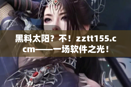 黑料太陽？不！zztt155.ccm——一場(chǎng)軟件之光！