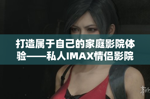打造屬于自己的家庭影院體驗——私人IMAX情侶影院的軟件選擇