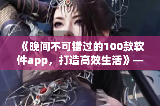 《晚間不可錯(cuò)過(guò)的100款軟件app，打造高效生活》——一名編輯的推薦清單