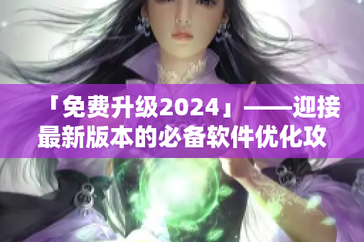 「免費(fèi)升級(jí)2024」——迎接最新版本的必備軟件優(yōu)化攻略！