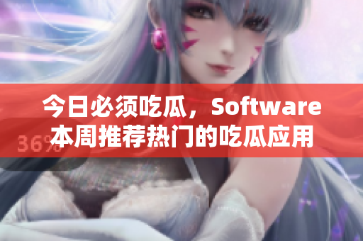 今日必須吃瓜，Software本周推薦熱門的吃瓜應(yīng)用
