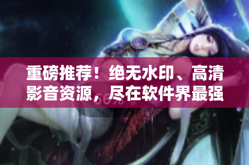 重磅推薦！絕無水印、高清影音資源，盡在軟件界最強資源庫！