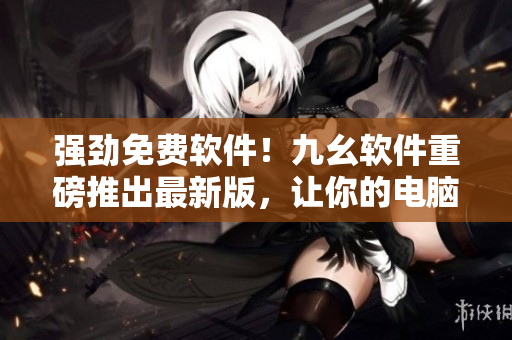 強(qiáng)勁免費(fèi)軟件！九幺軟件重磅推出最新版，讓你的電腦靈動(dòng)起來
