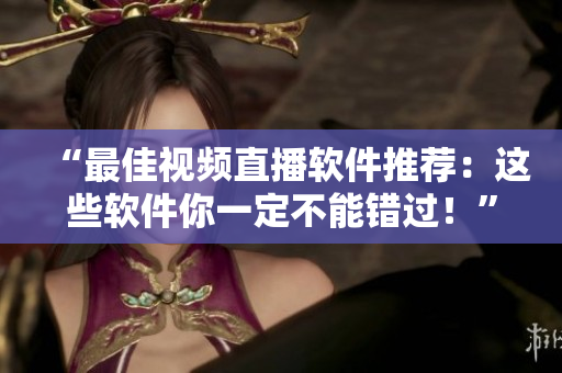 “最佳視頻直播軟件推薦：這些軟件你一定不能錯過！”