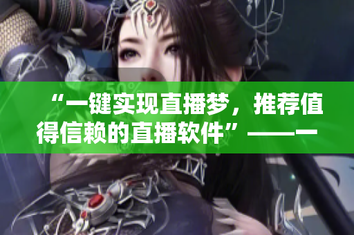 “一鍵實(shí)現(xiàn)直播夢(mèng)，推薦值得信賴的直播軟件”——一名編輯的推薦之選！