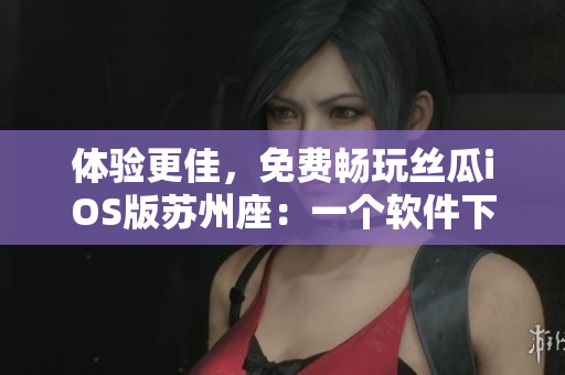 體驗(yàn)更佳，免費(fèi)暢玩絲瓜iOS版蘇州座：一個(gè)軟件下載與觀影雙重享受的平臺