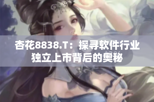 杏花8838.T：探尋軟件行業(yè)獨立上市背后的奧秘