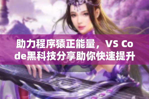助力程序猿正能量，VS Code黑科技分享助你快速提升編程效率