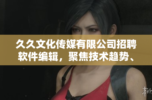 久久文化傳媒有限公司招聘軟件編輯，聚焦技術(shù)趨勢(shì)、優(yōu)秀軟件評(píng)測(cè)和分析