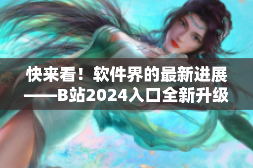 快來看！軟件界的最新進展——B站2024入口全新升級上線