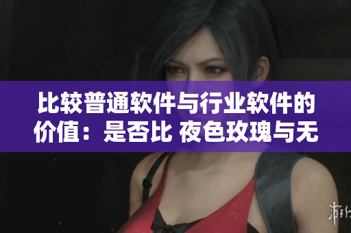 比較普通軟件與行業(yè)軟件的價(jià)值：是否比 夜色玫瑰與無(wú)人區(qū)玫瑰的差距更大？
