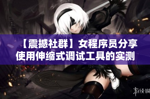 【震撼社群】女程序員分享使用伸縮式調(diào)試工具的實(shí)測(cè)視頻，效果驚人！