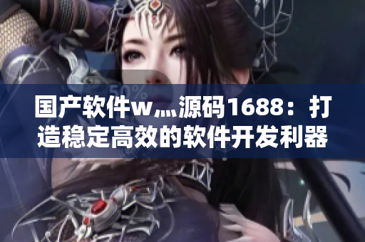 國產(chǎn)軟件w灬源碼1688：打造穩(wěn)定高效的軟件開發(fā)利器
