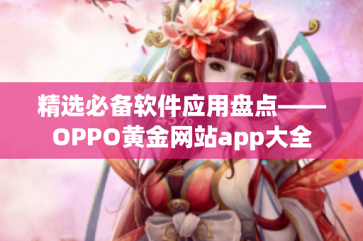 精選必備軟件應(yīng)用盤點——OPPO黃金網(wǎng)站app大全