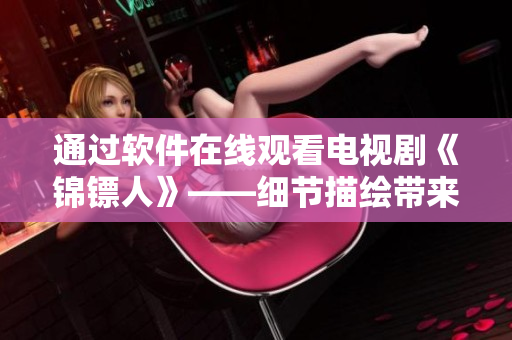 通過軟件在線觀看電視劇《錦鏢人》——細節(jié)描繪帶來身臨其境的觀看體驗