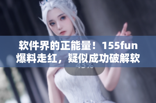 軟件界的正能量！155fun爆料走紅，疑似成功破解軟件難題