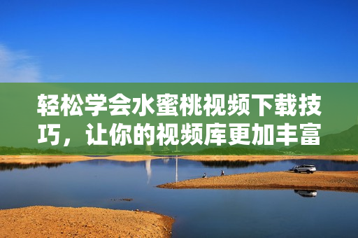 輕松學(xué)會(huì)水蜜桃視頻下載技巧，讓你的視頻庫更加豐富！
