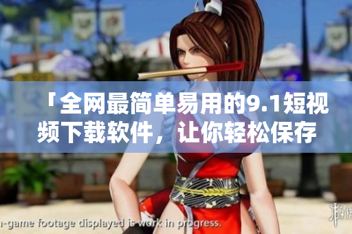 「全網(wǎng)最簡(jiǎn)單易用的9.1短視頻下載軟件，讓你輕松保存喜愛(ài)視頻資源」