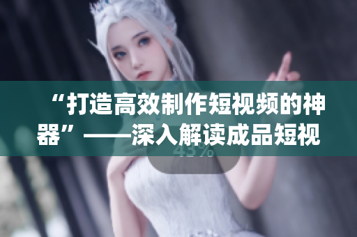 “打造高效制作短視頻的神器”——深入解讀成品短視頻app源碼的優(yōu)勢