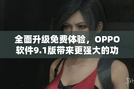 全面升級免費體驗，OPPO軟件9.1版帶來更強大的功能與優(yōu)化