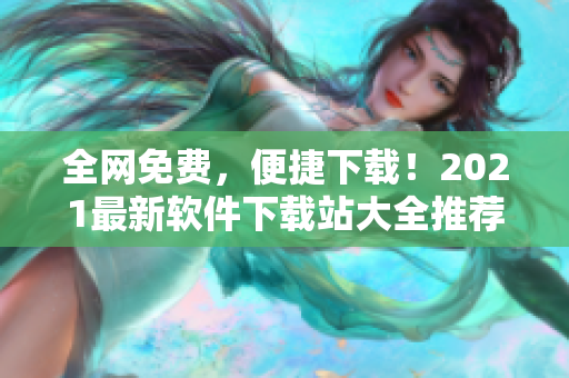 全網(wǎng)免費，便捷下載！2021最新軟件下載站大全推薦！