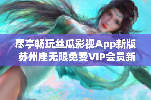 盡享暢玩絲瓜影視App新版 蘇州座無限免費(fèi)VIP會員新方案發(fā)布