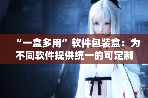 “一盒多用”軟件包裝盒：為不同軟件提供統(tǒng)一的可定制化包裝設(shè)計