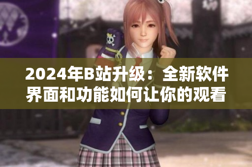 2024年B站升級：全新軟件界面和功能如何讓你的觀看體驗更加愉悅？