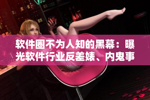 軟件圈不為人知的黑幕：曝光軟件行業(yè)反差婊、內(nèi)鬼事件合集