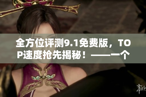 全方位評(píng)測9.1免費(fèi)版，TOP速度搶先揭秘！——一個(gè)軟件編輯的心聲
