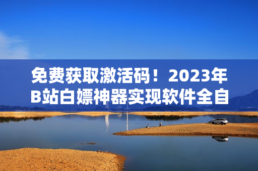 免費獲取激活碼！2023年B站白嫖神器實現(xiàn)軟件全自動激活！
