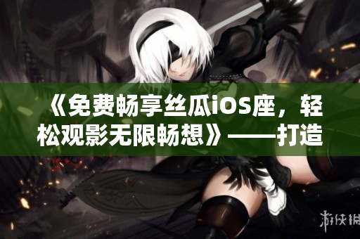《免費暢享絲瓜iOS座，輕松觀影無限暢想》——打造您的專屬影院