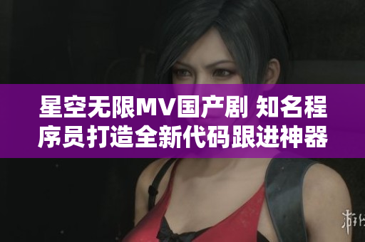 星空無限MV國產(chǎn)劇 知名程序員打造全新代碼跟進神器