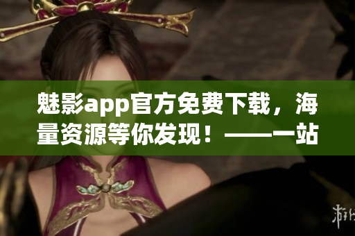 魅影app官方免費(fèi)下載，海量資源等你發(fā)現(xiàn)！——一站式軟件下載新選擇