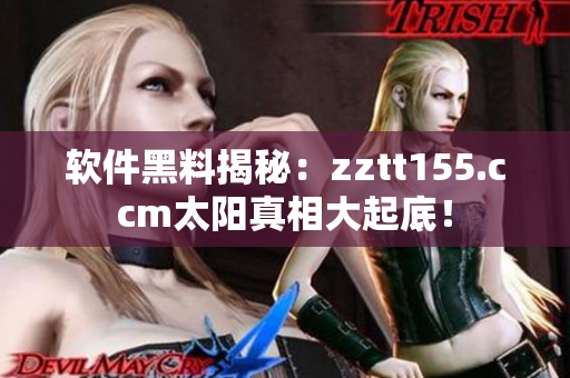 軟件黑料揭秘：zztt155.ccm太陽真相大起底！