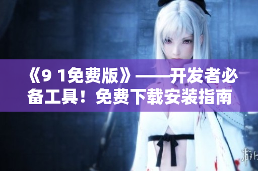 《9 1免費版》——開發(fā)者必備工具！免費下載安裝指南！