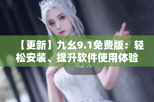 【更新】九幺9.1免費(fèi)版：輕松安裝、提升軟件使用體驗(yàn)
