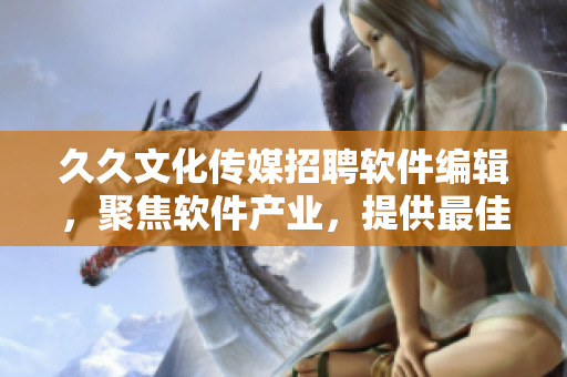 久久文化傳媒招聘軟件編輯，聚焦軟件產(chǎn)業(yè)，提供最佳文本內(nèi)容創(chuàng)作