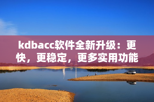 kdbacc軟件全新升級(jí)：更快，更穩(wěn)定，更多實(shí)用功能