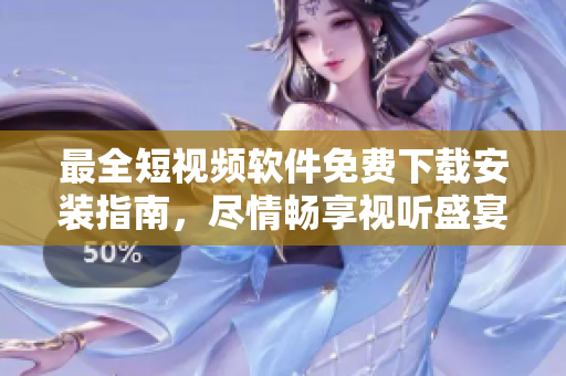 最全短視頻軟件免費(fèi)下載安裝指南，盡情暢享視聽盛宴！