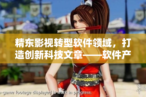 精東影視轉(zhuǎn)型軟件領(lǐng)域，打造創(chuàng)新科技文章——軟件產(chǎn)業(yè)新動(dòng)向揭秘