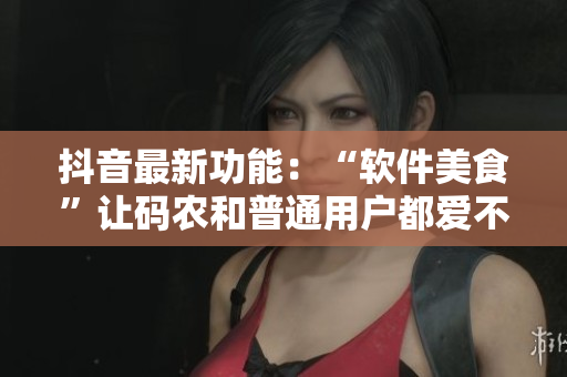 抖音最新功能：“軟件美食”讓碼農(nóng)和普通用戶都愛不釋手！