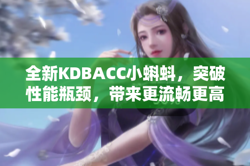 全新KDBACC小蝌蚪，突破性能瓶頸，帶來更流暢更高效的軟件體驗(yàn)