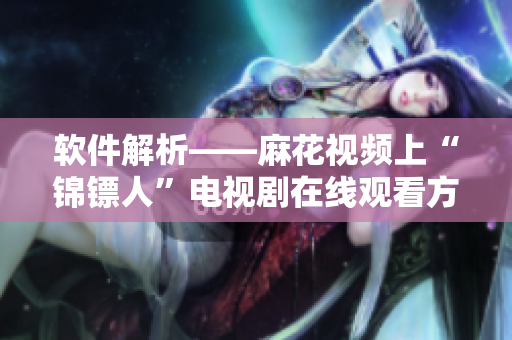 軟件解析——麻花視頻上“錦鏢人”電視劇在線觀看方法大全！