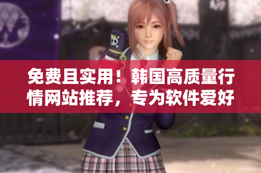 免費且實用！韓國高質(zhì)量行情網(wǎng)站推薦，專為軟件愛好者量身打造
