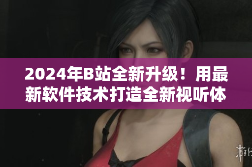 2024年B站全新升級(jí)！用最新軟件技術(shù)打造全新視聽體驗(yàn)