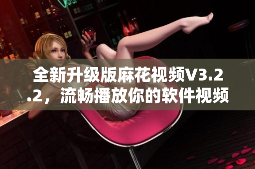 全新升級(jí)版麻花視頻V3.2.2，流暢播放你的軟件視頻！