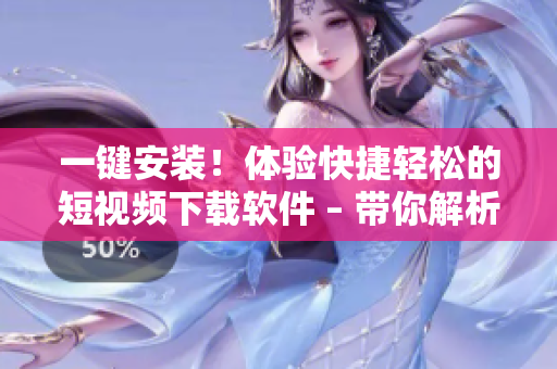 一鍵安裝！體驗(yàn)快捷輕松的短視頻下載軟件 – 帶你解析任意平臺(tái)的精彩視頻