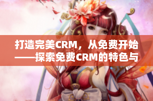 打造完美CRM，從免費(fèi)開始——探索免費(fèi)CRM的特色與優(yōu)勢(shì)